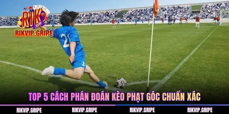 Top 5 cách phán đoán kèo phạt góc chuẩn xác